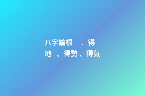 八字論根、得地、得勢、得氣